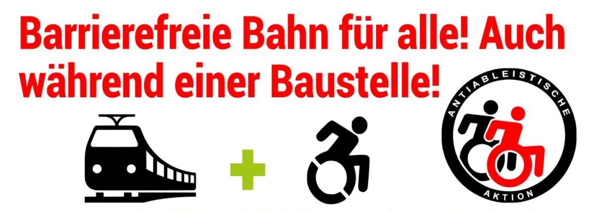 In rot: barrierefreie Bahn für alle! Auch während einer Baustelle. Und zeichnung von Zug, Mensch im Rollstuhl und Logo anti-ableistische Aktion in schwarz rot